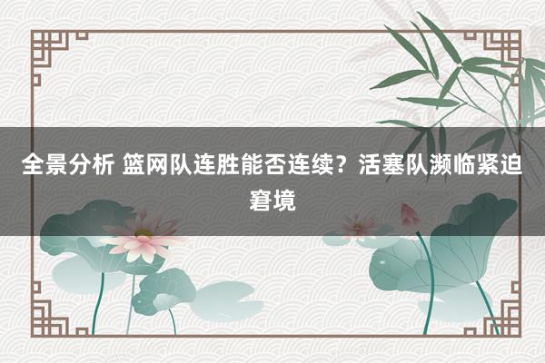 全景分析 篮网队连胜能否连续？活塞队濒临紧迫窘境