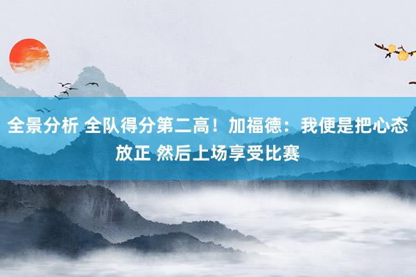 全景分析 全队得分第二高！加福德：我便是把心态放正 然后上场享受比赛