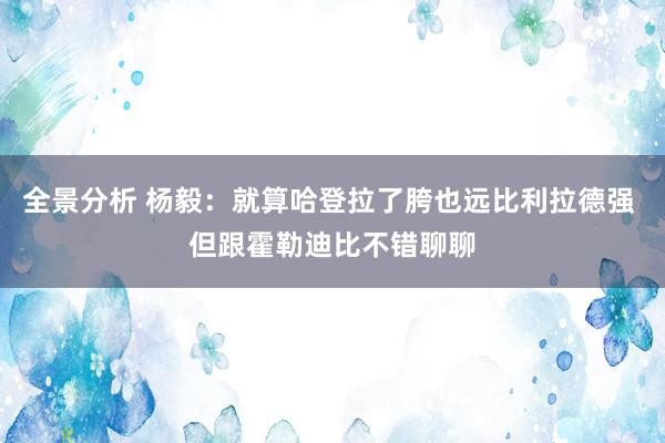 全景分析 杨毅：就算哈登拉了胯也远比利拉德强 但跟霍勒迪比不错聊聊