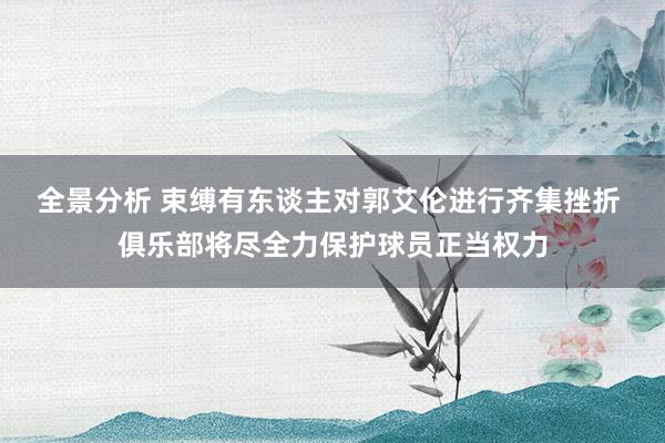 全景分析 束缚有东谈主对郭艾伦进行齐集挫折 俱乐部将尽全力保护球员正当权力