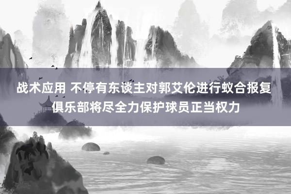 战术应用 不停有东谈主对郭艾伦进行蚁合报复 俱乐部将尽全力保护球员正当权力