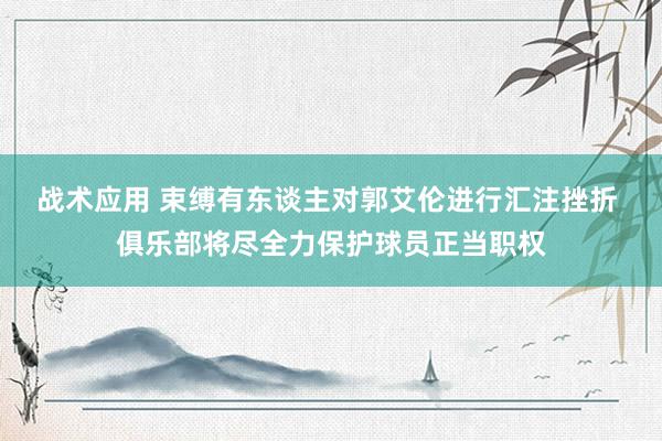 战术应用 束缚有东谈主对郭艾伦进行汇注挫折 俱乐部将尽全力保护球员正当职权