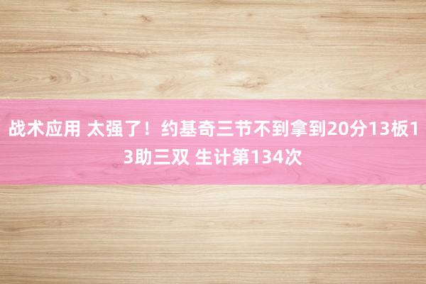 战术应用 太强了！约基奇三节不到拿到20分13板13助三双 生计第134次