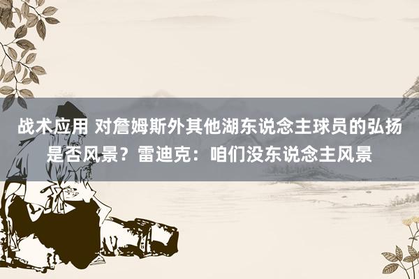 战术应用 对詹姆斯外其他湖东说念主球员的弘扬是否风景？雷迪克：咱们没东说念主风景