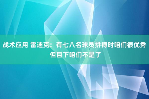 战术应用 雷迪克：有七八名球员拼搏时咱们很优秀 但目下咱们不是了