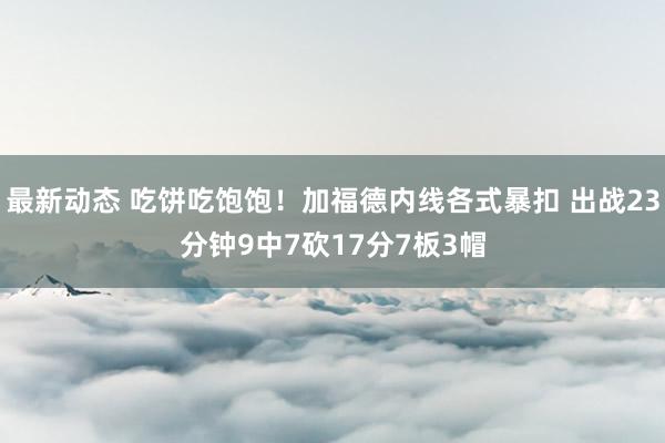 最新动态 吃饼吃饱饱！加福德内线各式暴扣 出战23分钟9中7砍17分7板3帽