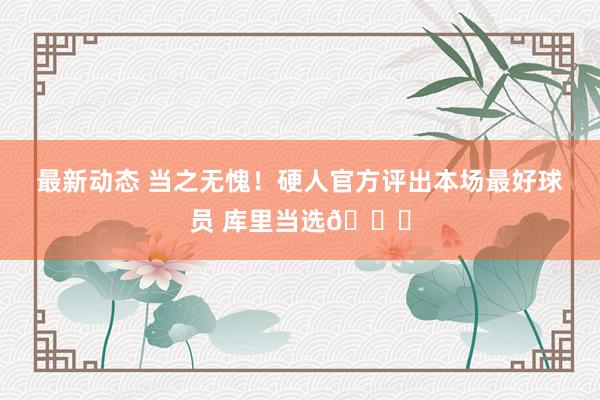 最新动态 当之无愧！硬人官方评出本场最好球员 库里当选🎉