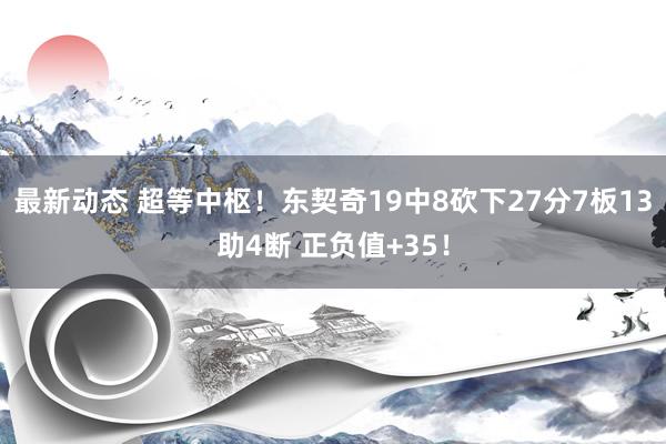 最新动态 超等中枢！东契奇19中8砍下27分7板13助4断 正负值+35！