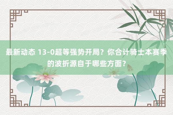 最新动态 13-0超等强势开局？你合计骑士本赛季的波折源自于哪些方面？