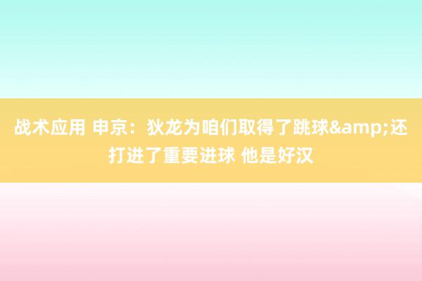 战术应用 申京：狄龙为咱们取得了跳球&还打进了重要进球 他是好汉