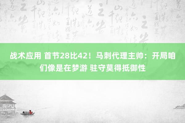 战术应用 首节28比42！马刺代理主帅：开局咱们像是在梦游 驻守莫得抵御性