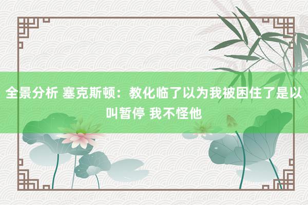 全景分析 塞克斯顿：教化临了以为我被困住了是以叫暂停 我不怪他