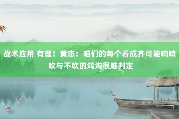 战术应用 有理！黄忠：咱们的每个看成齐可能响哨 吹与不吹的鸿沟很难判定