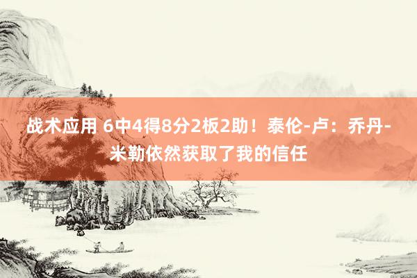 战术应用 6中4得8分2板2助！泰伦-卢：乔丹-米勒依然获取了我的信任