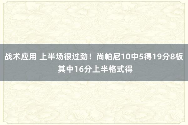 战术应用 上半场很过劲！尚帕尼10中5得19分8板 其中16分上半格式得