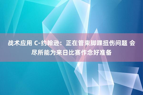 战术应用 C-约翰逊：正在管束脚踝扭伤问题 会尽所能为来日比赛作念好准备