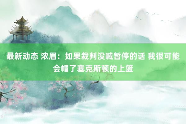 最新动态 浓眉：如果裁判没喊暂停的话 我很可能会帽了塞克斯顿的上篮