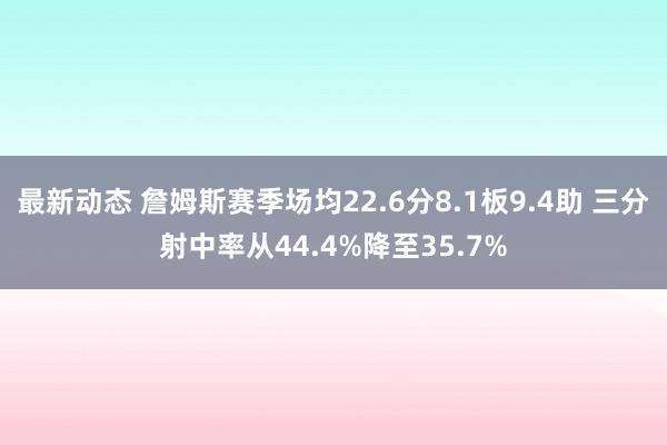 最新动态 詹姆斯赛季场均22.6分8.1板9.4助 三分射中率从44.4%降至35.7%