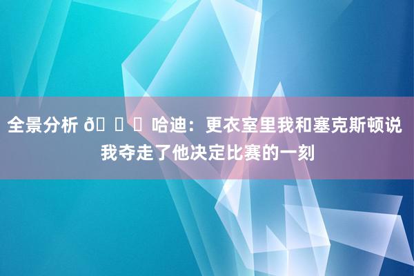 全景分析 😓哈迪：更衣室里我和塞克斯顿说 我夺走了他决定比赛的一刻