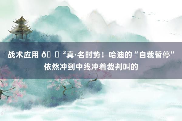 战术应用 😲真·名时势！哈迪的“自裁暂停”依然冲到中线冲着裁判叫的