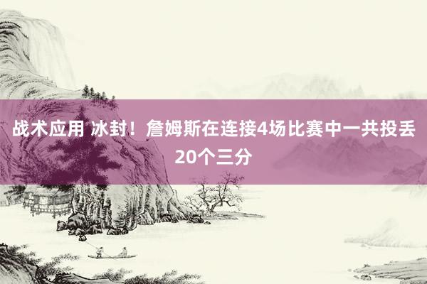 战术应用 冰封！詹姆斯在连接4场比赛中一共投丢20个三分