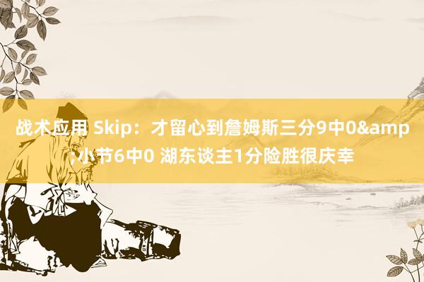 战术应用 Skip：才留心到詹姆斯三分9中0&小节6中0 湖东谈主1分险胜很庆幸