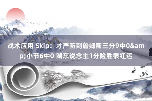 战术应用 Skip：才严防到詹姆斯三分9中0&小节6中0 湖东说念主1分险胜很红运