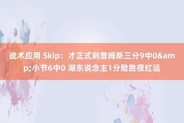 战术应用 Skip：才正式到詹姆斯三分9中0&小节6中0 湖东说念主1分险胜很红运