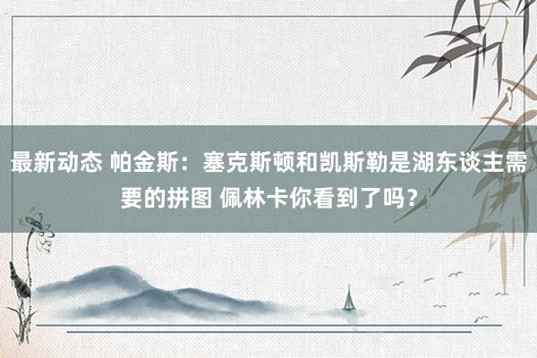 最新动态 帕金斯：塞克斯顿和凯斯勒是湖东谈主需要的拼图 佩林卡你看到了吗？