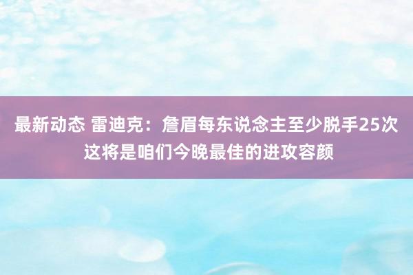 最新动态 雷迪克：詹眉每东说念主至少脱手25次 这将是咱们今晚最佳的进攻容颜