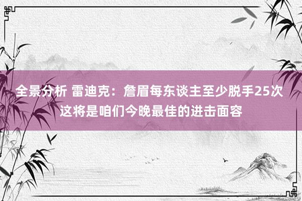 全景分析 雷迪克：詹眉每东谈主至少脱手25次 这将是咱们今晚最佳的进击面容