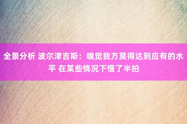 全景分析 波尔津吉斯：嗅觉我方莫得达到应有的水平 在某些情况下慢了半拍