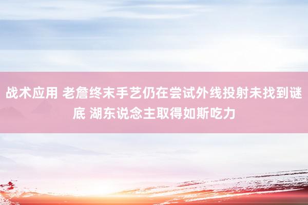 战术应用 老詹终末手艺仍在尝试外线投射未找到谜底 湖东说念主取得如斯吃力