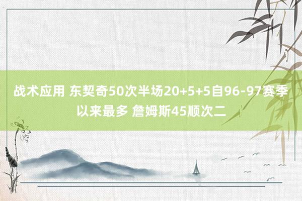 战术应用 东契奇50次半场20+5+5自96-97赛季以来最多 詹姆斯45顺次二