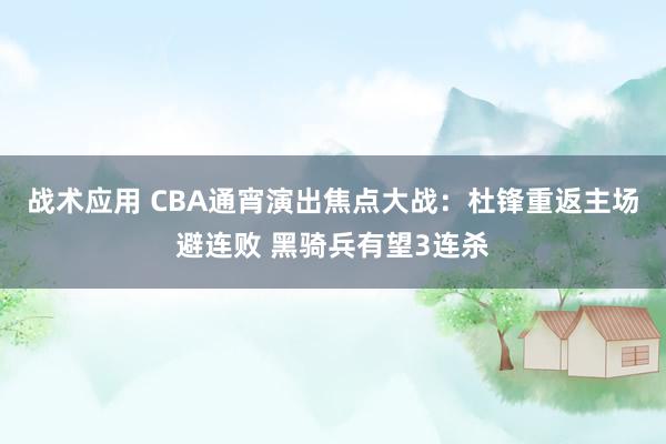 战术应用 CBA通宵演出焦点大战：杜锋重返主场避连败 黑骑兵有望3连杀