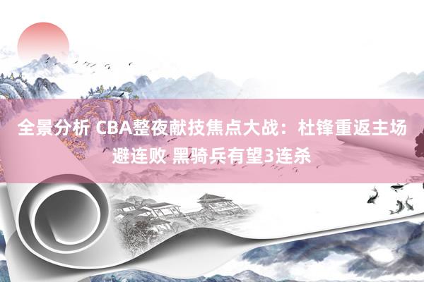 全景分析 CBA整夜献技焦点大战：杜锋重返主场避连败 黑骑兵有望3连杀