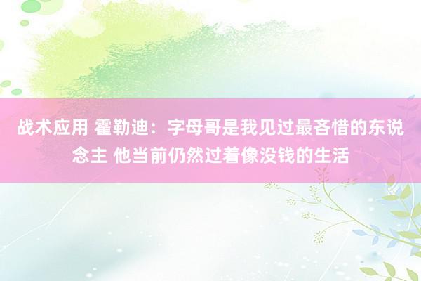 战术应用 霍勒迪：字母哥是我见过最吝惜的东说念主 他当前仍然过着像没钱的生活