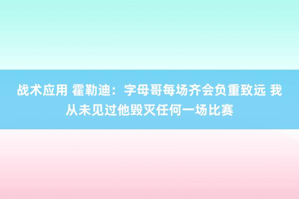 战术应用 霍勒迪：字母哥每场齐会负重致远 我从未见过他毁灭任何一场比赛