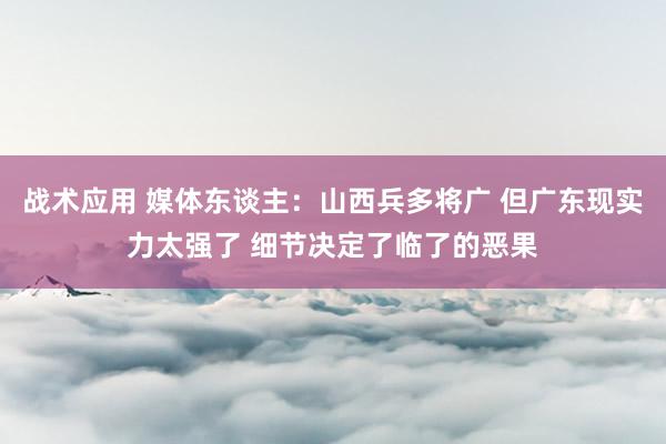 战术应用 媒体东谈主：山西兵多将广 但广东现实力太强了 细节决定了临了的恶果