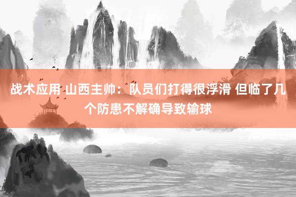 战术应用 山西主帅：队员们打得很浮滑 但临了几个防患不解确导致输球