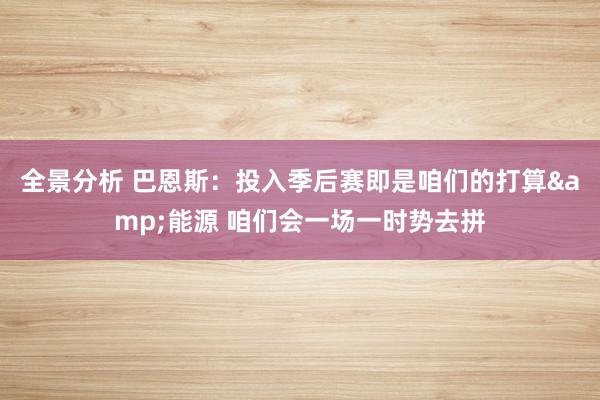 全景分析 巴恩斯：投入季后赛即是咱们的打算&能源 咱们会一场一时势去拼