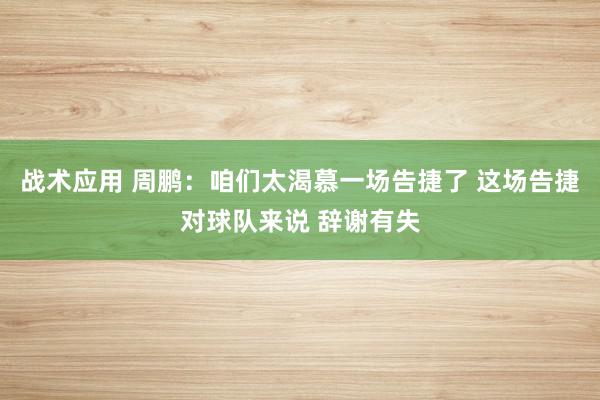 战术应用 周鹏：咱们太渴慕一场告捷了 这场告捷对球队来说 辞谢有失