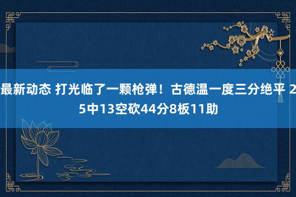 最新动态 打光临了一颗枪弹！古德温一度三分绝平 25中13空砍44分8板11助