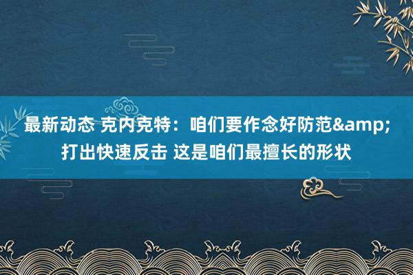 最新动态 克内克特：咱们要作念好防范&打出快速反击 这是咱们最擅长的形状