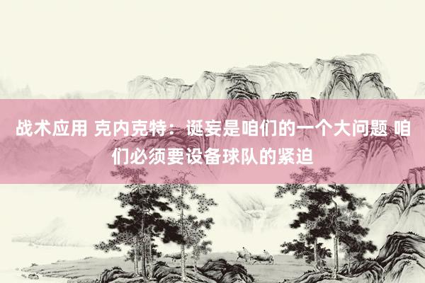 战术应用 克内克特：诞妄是咱们的一个大问题 咱们必须要设备球队的紧迫