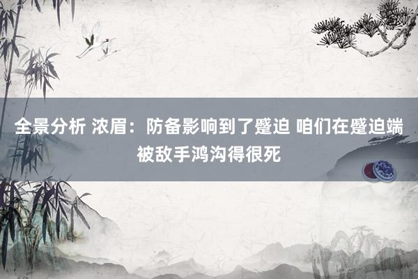 全景分析 浓眉：防备影响到了蹙迫 咱们在蹙迫端被敌手鸿沟得很死