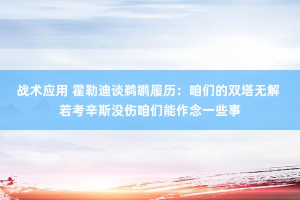 战术应用 霍勒迪谈鹈鹕履历：咱们的双塔无解 若考辛斯没伤咱们能作念一些事