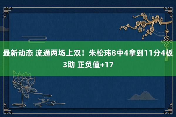 最新动态 流通两场上双！朱松玮8中4拿到11分4板3助 正负值+17