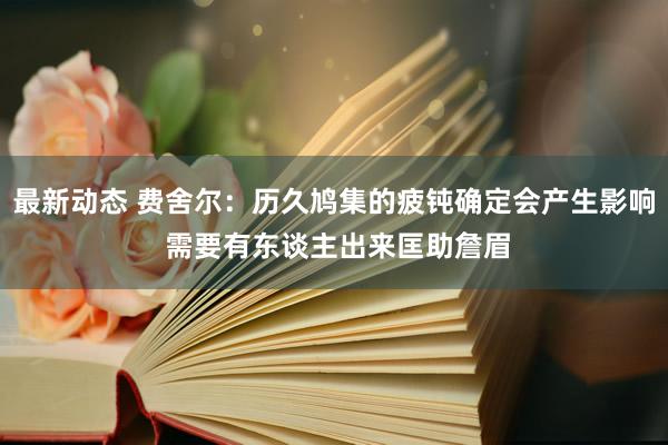 最新动态 费舍尔：历久鸠集的疲钝确定会产生影响 需要有东谈主出来匡助詹眉