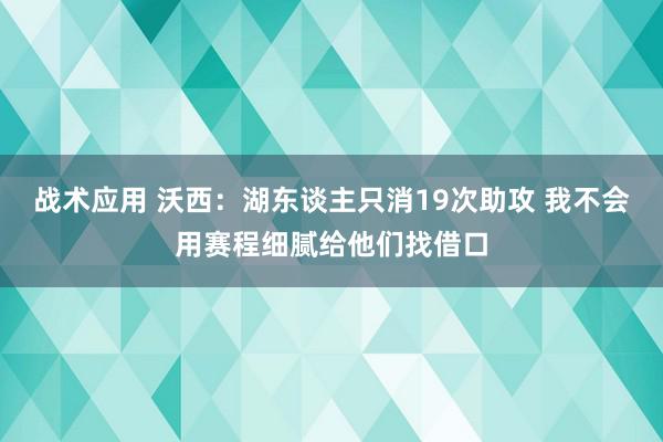 战术应用 沃西：湖东谈主只消19次助攻 我不会用赛程细腻给他们找借口